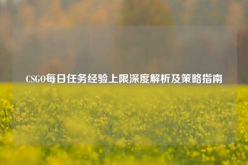 CSGO每日任务经验上限深度解析及策略指南
