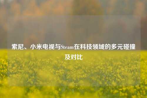 索尼、小米电视与Steam在科技领域的多元碰撞及对比