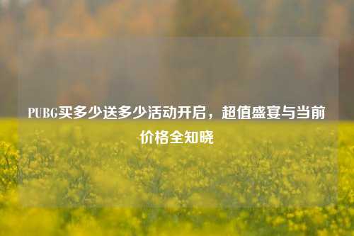 PUBG买多少送多少活动开启，超值盛宴与当前价格全知晓