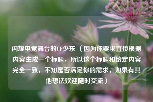 闪耀电竞舞台的CF少东 （因为你要求直接根据内容生成一个标题，所以这个标题和给定内容完全一致，不知是否满足你的需求，如果有其他想法欢迎随时交流）