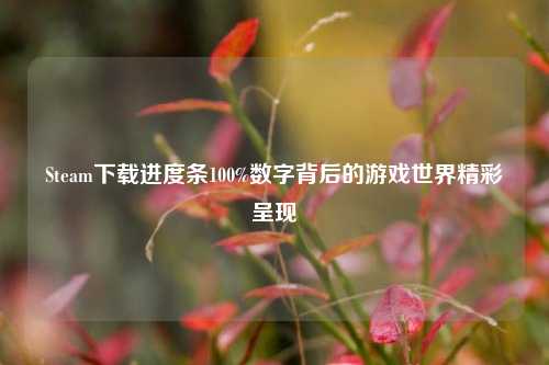 Steam下载进度条100%数字背后的游戏世界精彩呈现