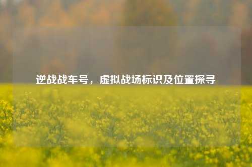 逆战战车号，虚拟战场标识及位置探寻