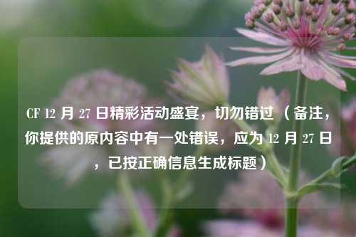 CF 12 月 27 日精彩活动盛宴,切勿错过 (备注,你提供的原内容中有一处错误,应为 12 月 27 日,已按正确信息生成标题)