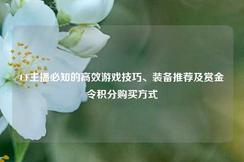CF主播必知的高效游戏技巧、装备推荐及赏金令积分购买方式