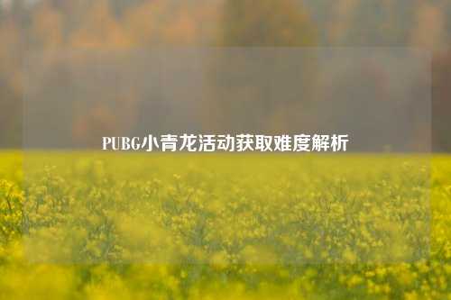 PUBG小青龙活动获取难度解析