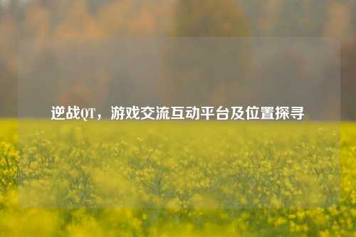 逆战QT，游戏交流互动平台及位置探寻