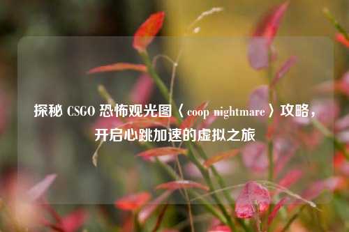 探秘 CSGO 恐怖观光图〈coop nightmare〉攻略,开启心跳加速的虚拟之旅