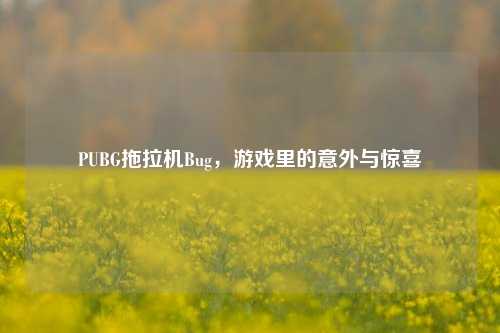 PUBG拖拉机Bug，游戏里的意外与惊喜