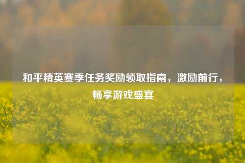 和平精英赛季任务奖励领取指南,激励前行,畅享游戏盛宴