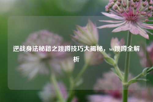 逆战身法秘籍之跳蹲技巧大揭秘，ws跳蹲全解析