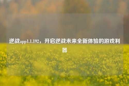逆战app1.1.192，开启逆战未来全新体验的游戏利器