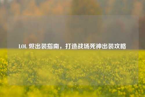 LOL 烬出装指南，打造战场死神出装攻略