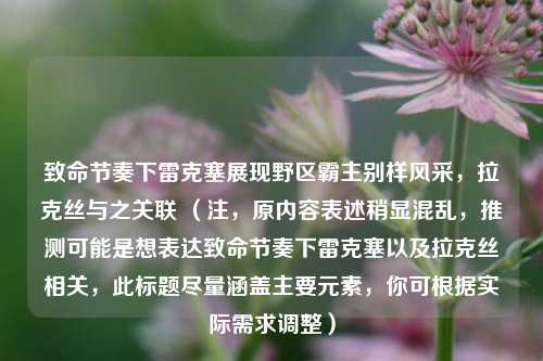 致命节奏下雷克塞展现野区霸主别样风采，拉克丝与之关联 （注，原内容表述稍显混乱，推测可能是想表达致命节奏下雷克塞以及拉克丝相关，此标题尽量涵盖主要元素，你可根据实际需求调整）