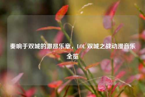 奏响于双城的激昂乐章，LOL 双城之战动漫音乐全览