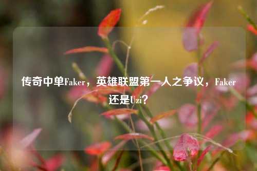 传奇中单Faker，英雄联盟第一人之争议，Faker还是Uzi？