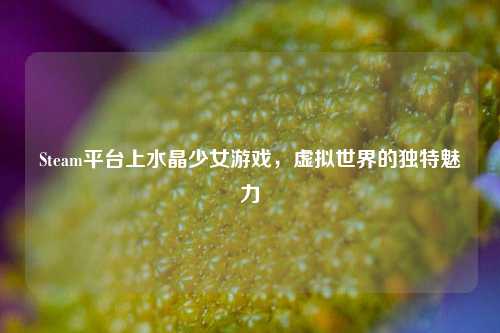 Steam平台上水晶少女游戏，虚拟世界的独特魅力