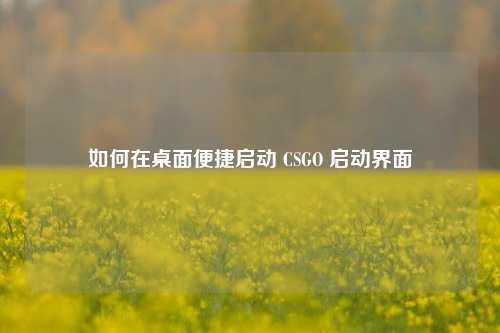 如何在桌面便捷启动 CSGO 启动界面