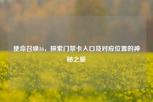 使命召唤16，探索门禁卡入口及对应位置的神秘之旅