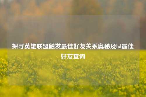 探寻英雄联盟触发最佳好友关系奥秘及lol最佳好友查询