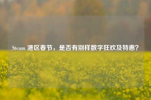 Steam 港区春节，是否有别样数字狂欢及特惠？