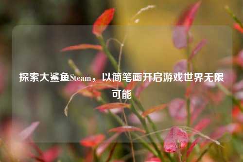 探索大鲨鱼Steam,以简笔画开启游戏世界无限可能