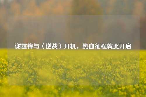 谢霆锋与〈逆战〉开机，热血征程就此开启