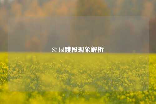 S7 lol跳段现象解析