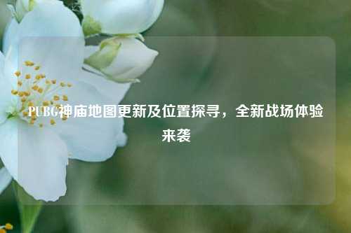 PUBG神庙地图更新及位置探寻，全新战场体验来袭