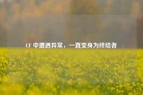 CF 中遭遇异常,一直变身为终结者