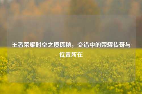 王者荣耀时空之境探秘，交错中的荣耀传奇与位置所在