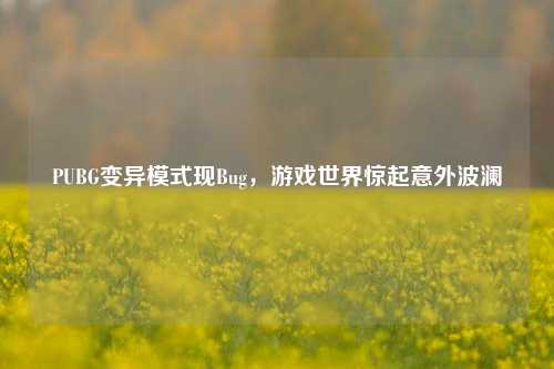 PUBG变异模式现Bug,游戏世界惊起意外波澜