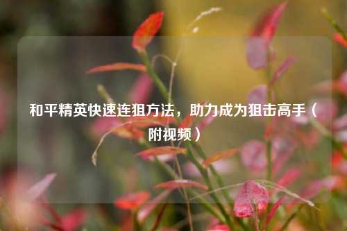 和平精英快速连狙方法，助力成为狙击高手（附视频）
