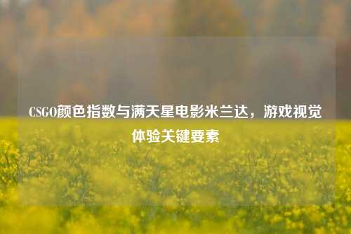 CSGO颜色指数与满天星电影米兰达，游戏视觉体验关键要素