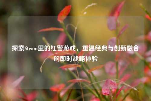 探索Steam里的红警游戏,重温经典与创新融合的即时战略体验
