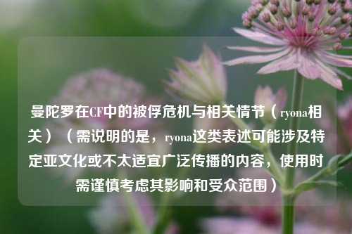 曼陀罗在CF中的被俘危机与相关情节(ryona相关) (需说明的是,ryona这类表述可能涉及特定亚文化或不太适宜广泛传播的内容,使用时需谨慎考虑其影响和受众范围)