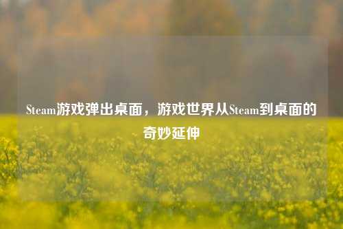 Steam游戏弹出桌面,游戏世界从Steam到桌面的奇妙延伸