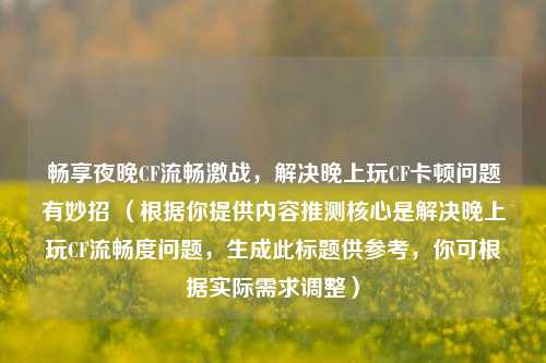 畅享夜晚CF流畅激战，解决晚上玩CF卡顿问题有妙招 （根据你提供内容推测核心是解决晚上玩CF流畅度问题，生成此标题供参考，你可根据实际需求调整）