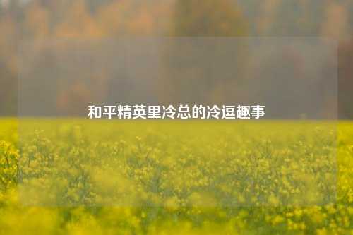 和平精英里冷总的冷逗趣事