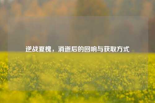 逆战夏槐，消逝后的回响与获取方式