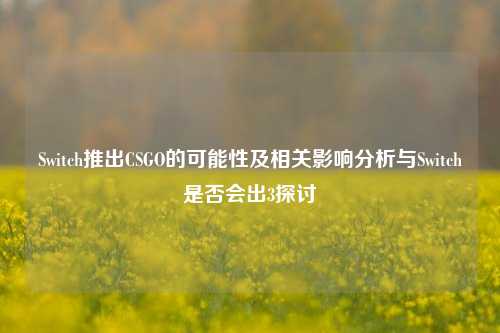 Switch推出CSGO的可能性及相关影响分析与Switch是否会出3探讨