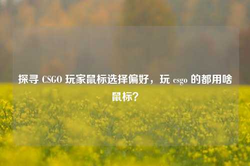 探寻 CSGO 玩家鼠标选择偏好,玩 csgo 的都用啥鼠标?