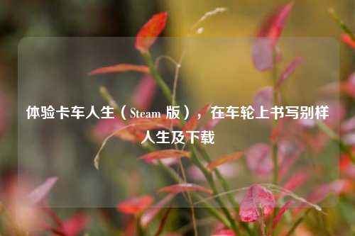 体验卡车人生(Steam 版),在车轮上书写别样人生及下载