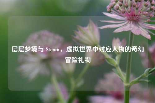层层梦境与 Steam，虚拟世界中对应人物的奇幻冒险礼物