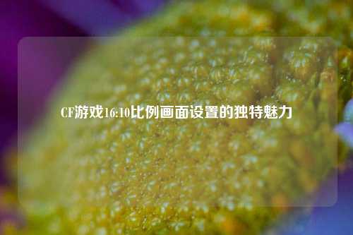 CF游戏16:10比例画面设置的独特魅力