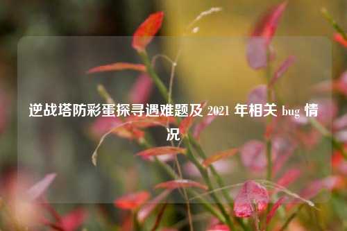 逆战塔防彩蛋探寻遇难题及 2021 年相关 bug 情况