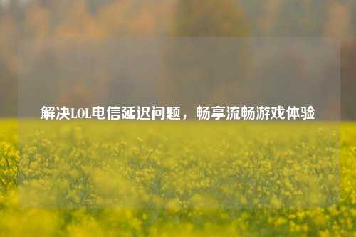 解决LOL电信延迟问题,畅享流畅游戏体验