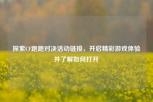 探索CF跑跑对决活动链接，开启精彩游戏体验并了解如何打开