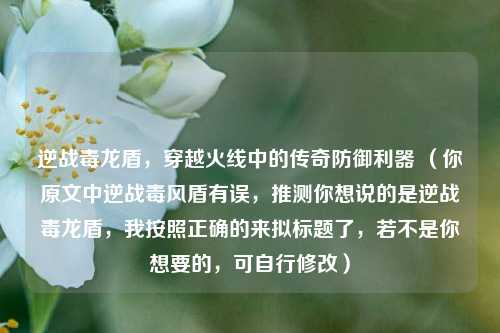 逆战毒龙盾,穿越火线中的传奇防御利器 (你原文中逆战毒风盾有误,推测你想说的是逆战毒龙盾,我按照正确的来拟标题了,若不是你想要的,可自行修改)