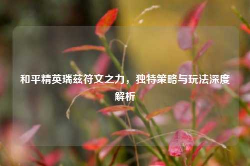 和平精英瑞兹符文之力,独特策略与玩法深度解析