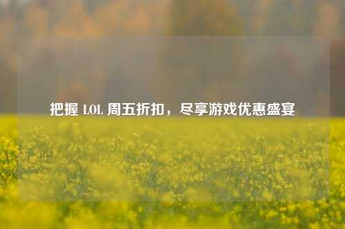 把握 LOL 周五折扣,尽享游戏优惠盛宴